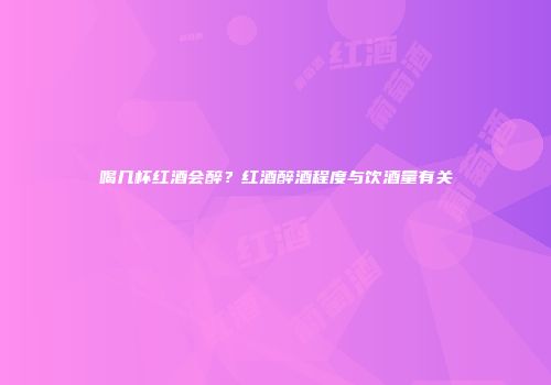 喝几杯红酒会醉？红酒醉酒程度与饮酒量有关