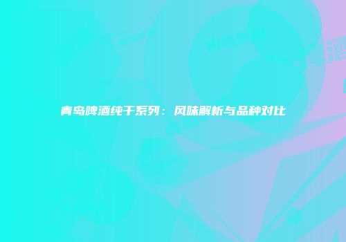 青岛啤酒纯干系列：风味解析与品种对比