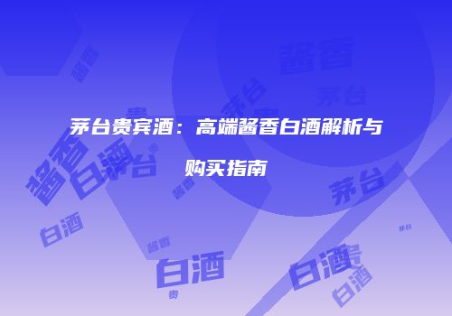 茅台贵宾酒：高端酱香白酒解析与购买指南