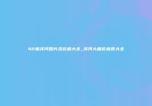 42度洋河图片及价格大全_洋河大曲价格表大全