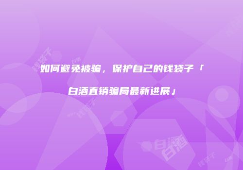 如何避免被骗，保护自己的钱袋子「白酒直销骗局最新进展」