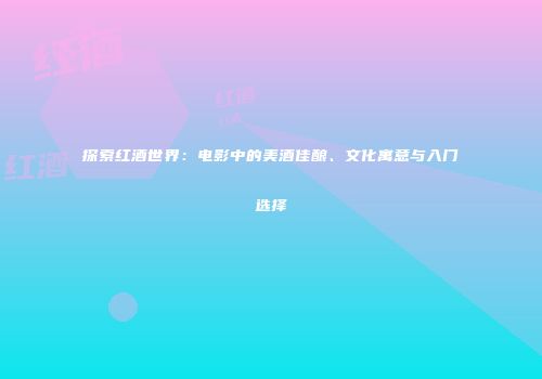 探索红酒世界：电影中的美酒佳酿、文化寓意与入门选择