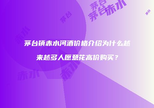 茅台镇赤水河酒价格介绍为什么越来越多人愿意花高价购买？