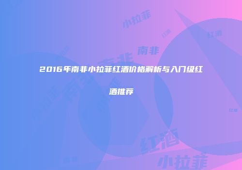 2016年南非小拉菲红酒价格解析与入门级红酒推荐