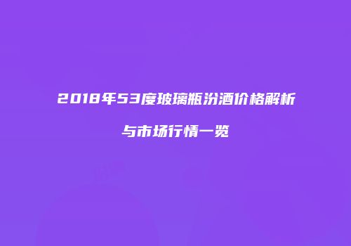 2018年53度玻璃瓶汾酒价格解析与市场行情一览