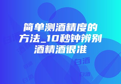 简单测酒精度的方法_10秒钟辨别酒精酒很准