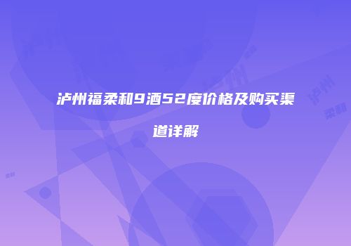泸州福柔和9酒52度价格及购买渠道详解