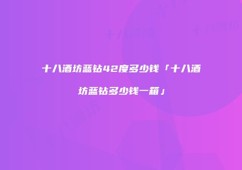 十八酒坊蓝钻42度多少钱「十八酒坊蓝钻多少钱一箱」