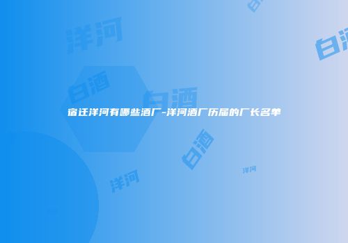 宿迁洋河有哪些酒厂-洋河酒厂历届的厂长名单