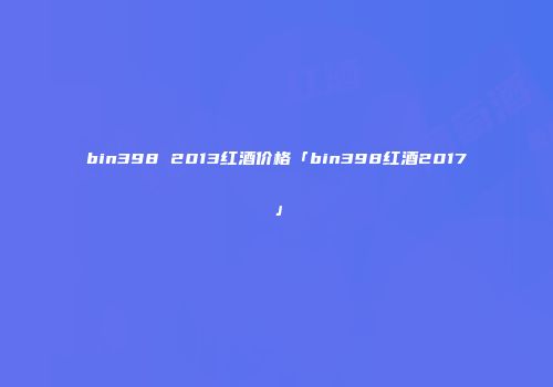 bin398 2013红酒价格「bin398红酒2017」