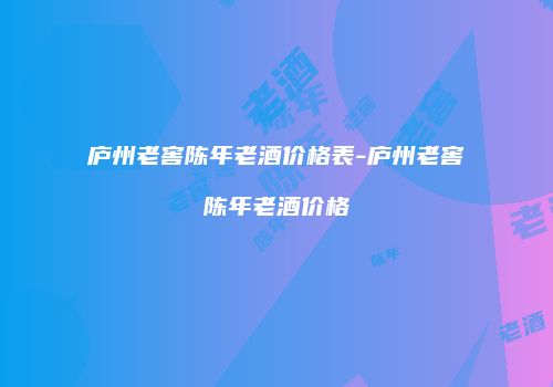 庐州老窖陈年老酒价格表-庐州老窖陈年老酒价格