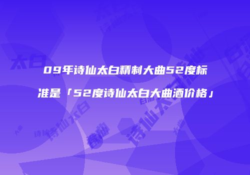 09年诗仙太白精制大曲52度标准是「52度诗仙太白大曲酒价格」
