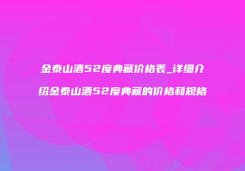 金泰山酒52度典藏价格表_详细介绍金泰山酒52度典藏的价格和规格