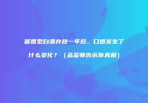 酱香型白酒存放一年后，口感发生了什么变化？（品鉴师告诉你真相）