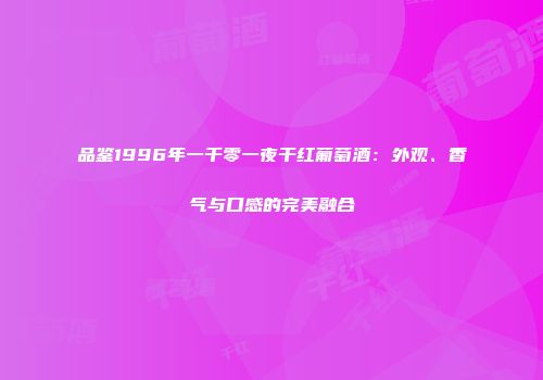 品鉴1996年一千零一夜干红葡萄酒：外观、香气与口感的完美融合