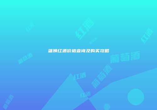 雄狮红酒价格查询及购买攻略