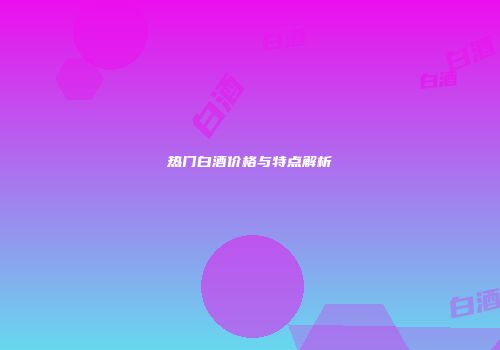 热门白酒价格与特点解析