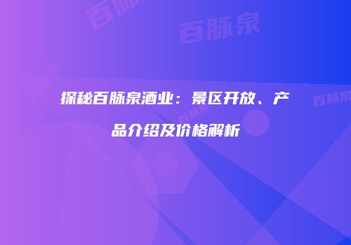 探秘百脉泉酒业：景区开放、产品介绍及价格解析