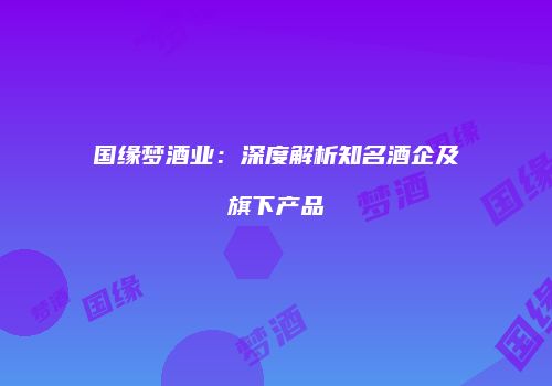 国缘梦酒业：深度解析知名酒企及旗下产品