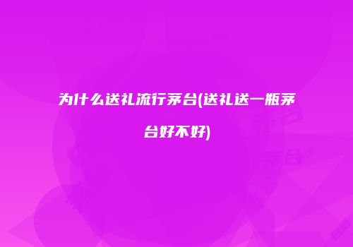 为什么送礼流行茅台(送礼送一瓶茅台好不好)
