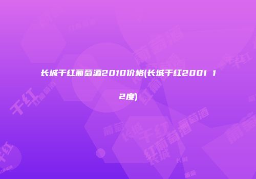 长城干红葡萄酒2010价格(长城干红2001 12度)