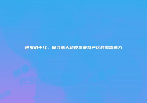 巴罗洛干红：探寻意大利皮埃蒙特产区的醇香魅力