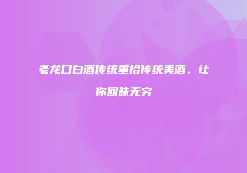 老龙口白酒传统重拾传统美酒，让你回味无穷