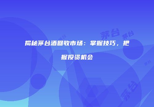 揭秘茅台酒回收市场：掌握技巧，把握投资机会