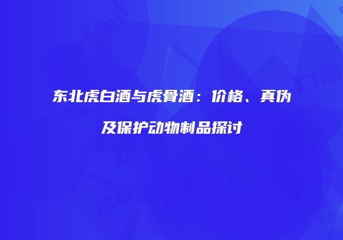 东北虎白酒与虎骨酒：价格、真伪及保护动物制品探讨