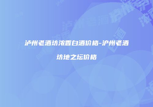泸州老酒坊浓香白酒价格-沪州老酒坊地之坛价格