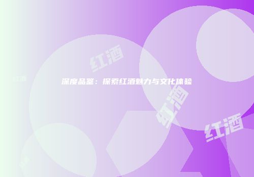 深度品鉴：探索红酒魅力与文化体验