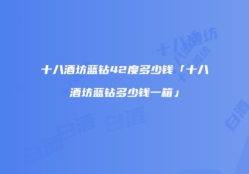 十八酒坊蓝钻42度多少钱「十八酒坊蓝钻多少钱一箱」