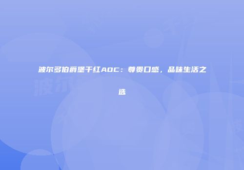 波尔多伯爵堡干红AOC：尊贵口感，品味生活之选