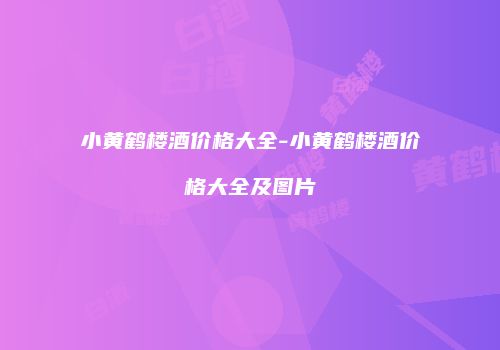 小黄鹤楼酒价格大全-小黄鹤楼酒价格大全及图片