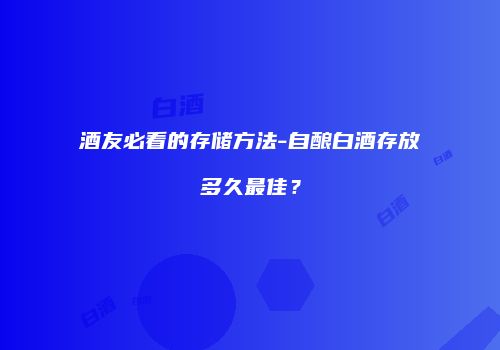酒友必看的存储方法-自酿白酒存放多久最佳？