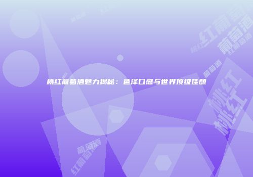 桃红葡萄酒魅力揭秘：色泽口感与世界顶级佳酿