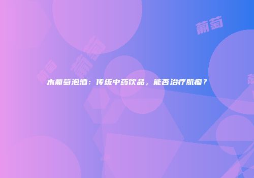木葡萄泡酒：传统中药饮品，能否治疗肌瘤？