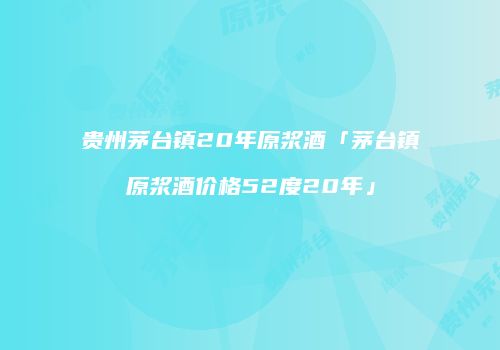 贵州茅台镇20年原浆酒「茅台镇原浆酒价格52度20年」