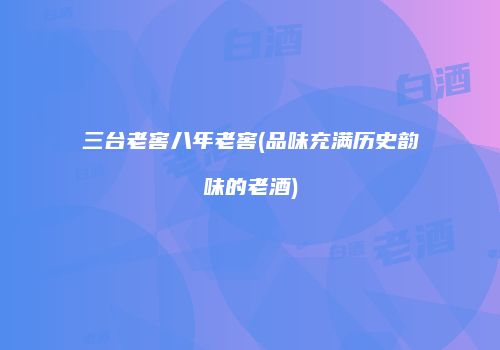 三台老窖八年老窖(品味充满历史韵味的老酒)