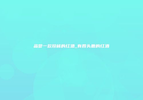 品尝一款珍稀的红酒_有四头鹿的红酒