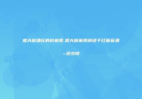 意大利酒庄的价格表,意大利莱昂纳多干红葡萄酒~多少钱