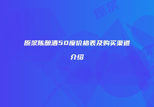 原浆陈酿酒50度价格表及购买渠道介绍