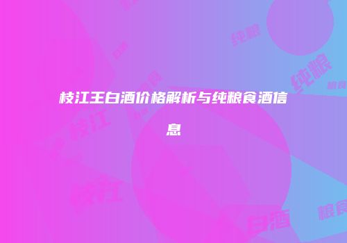 枝江王白酒价格解析与纯粮食酒信息