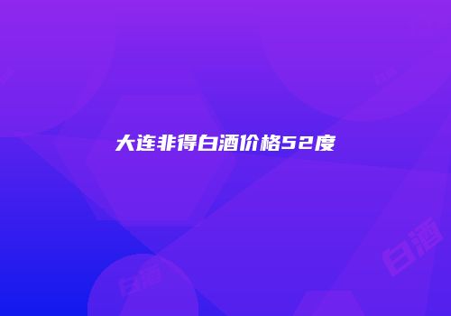 大连非得白酒价格52度