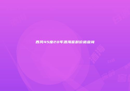 西风45度20年酒海窖龄价格查询