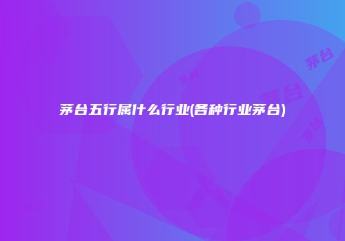 茅台五行属什么行业(各种行业茅台)