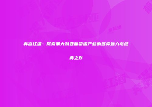 奔富红酒：探索澳大利亚葡萄酒产业的多样魅力与经典之作