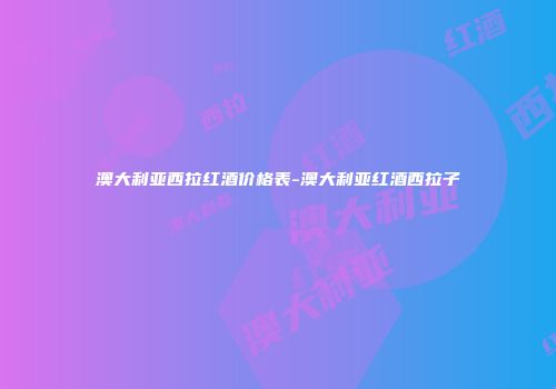 澳大利亚西拉红酒价格表-澳大利亚红酒西拉子