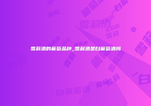 雪莉酒的葡萄品种_雪利酒是白葡萄酒吗