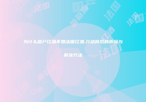 为什么国产红酒不如法国红酒,介绍背后的原因与解决方法